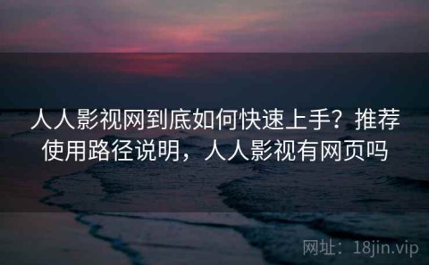 人人影视网到底如何快速上手？推荐使用路径说明，人人影视有网页吗