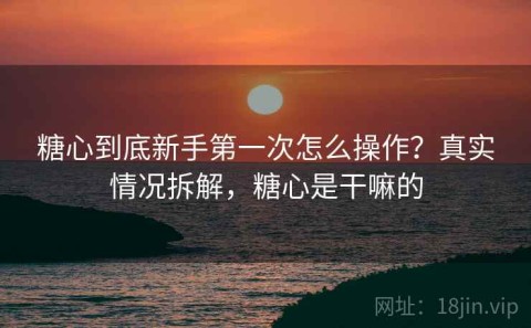 糖心到底新手第一次怎么操作？真实情况拆解，糖心是干嘛的