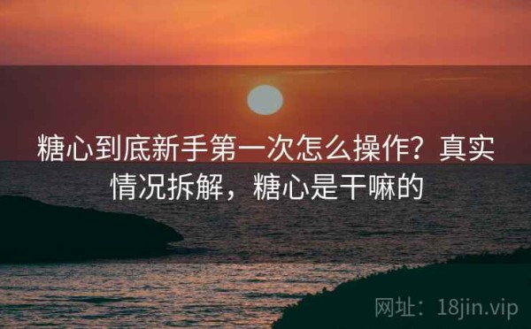 糖心到底新手第一次怎么操作？真实情况拆解，糖心是干嘛的