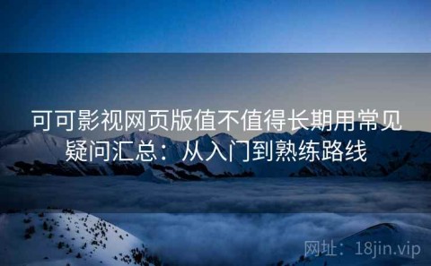 可可影视网页版值不值得长期用常见疑问汇总：从入门到熟练路线
