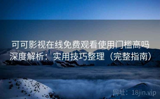 可可影视在线免费观看使用门槛高吗深度解析：实用技巧整理（完整指南）