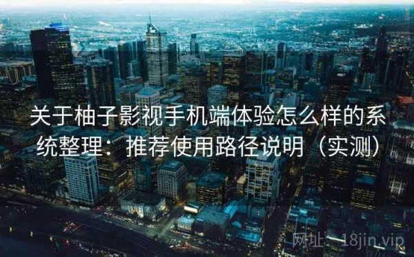 关于柚子影视手机端体验怎么样的系统整理：推荐使用路径说明（实测）