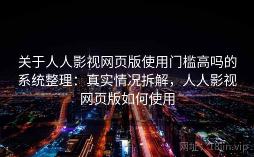 关于人人影视网页版使用门槛高吗的系统整理：真实情况拆解，人人影视网页版如何使用