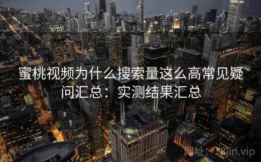 蜜桃视频为什么搜索量这么高常见疑问汇总：实测结果汇总