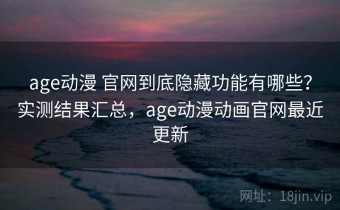 age动漫 官网到底隐藏功能有哪些？实测结果汇总，age动漫动画官网最近更新