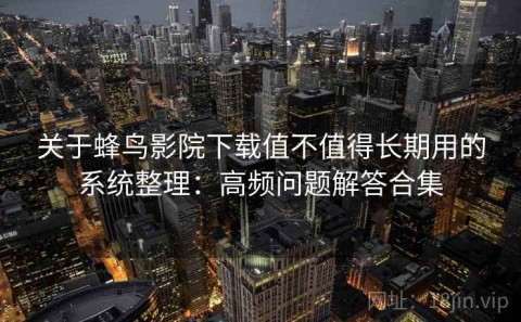关于蜂鸟影院下载值不值得长期用的系统整理：高频问题解答合集