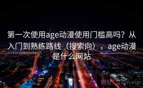 第一次使用age动漫使用门槛高吗？从入门到熟练路线（搜索向），age动漫是什么网站