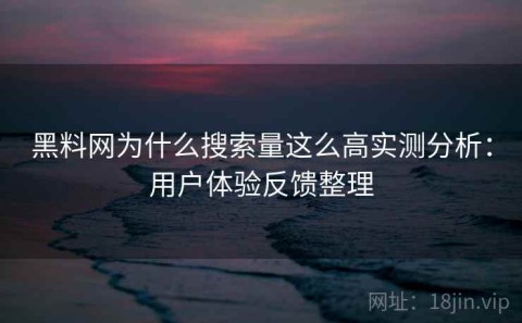 黑料网为什么搜索量这么高实测分析：用户体验反馈整理
