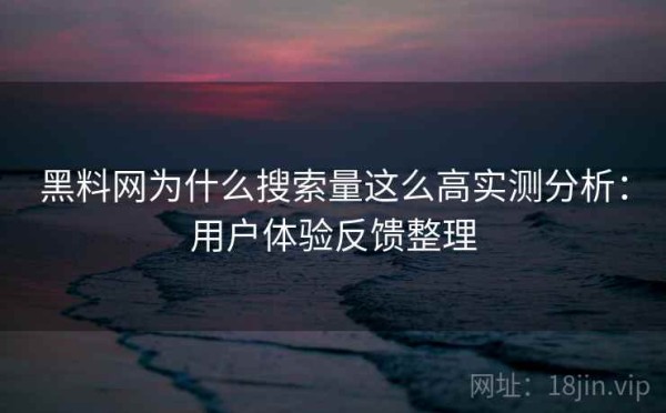 黑料网为什么搜索量这么高实测分析：用户体验反馈整理
