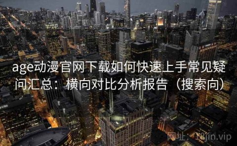 age动漫官网下载如何快速上手常见疑问汇总：横向对比分析报告（搜索向）