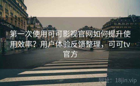 第一次使用可可影视官网如何提升使用效率？用户体验反馈整理，可可tv官方