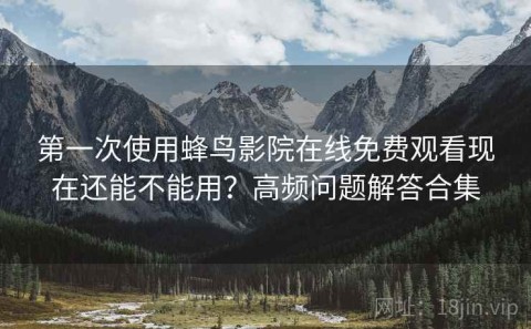 第一次使用蜂鸟影院在线免费观看现在还能不能用？高频问题解答合集