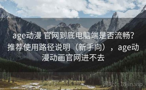 age动漫 官网到底电脑端是否流畅？推荐使用路径说明（新手向），age动漫动画官网进不去