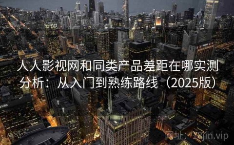 人人影视网和同类产品差距在哪实测分析：从入门到熟练路线（2025版）