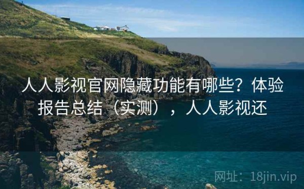 人人影视官网隐藏功能有哪些？体验报告总结（实测），人人影视还