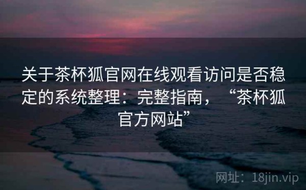 关于茶杯狐官网在线观看访问是否稳定的系统整理：完整指南，“茶杯狐官方网站”