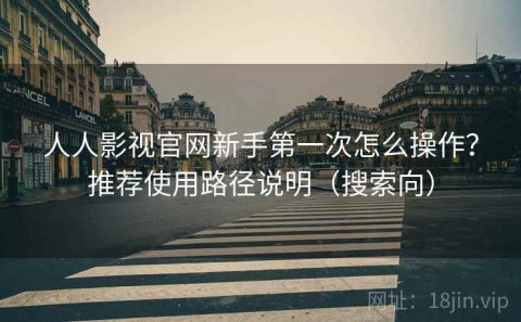 人人影视官网新手第一次怎么操作？推荐使用路径说明（搜索向）