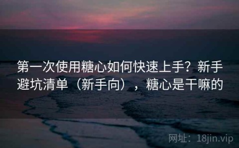 第一次使用糖心如何快速上手？新手避坑清单（新手向），糖心是干嘛的