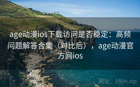 age动漫ios下载访问是否稳定：高频问题解答合集（对比后），age动漫官方网ios