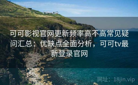 可可影视官网更新频率高不高常见疑问汇总：优缺点全面分析，可可tv最新登录官网