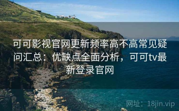 可可影视官网更新频率高不高常见疑问汇总：优缺点全面分析，可可tv最新登录官网