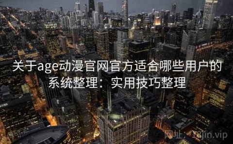 关于age动漫官网官方适合哪些用户的系统整理：实用技巧整理