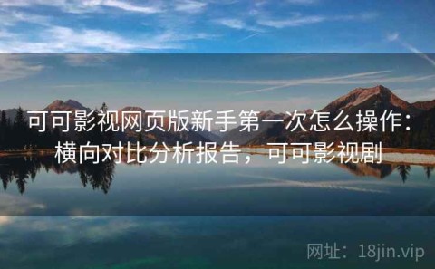 可可影视网页版新手第一次怎么操作：横向对比分析报告，可可影视剧