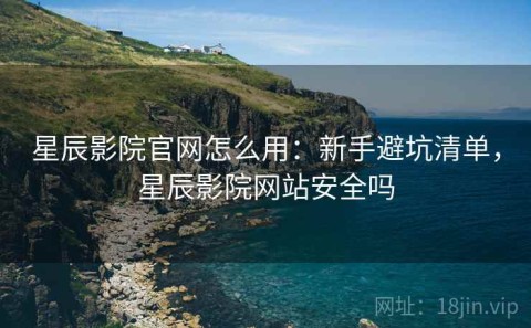 星辰影院官网怎么用：新手避坑清单，星辰影院网站安全吗