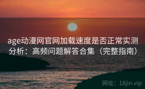 age动漫网官网加载速度是否正常实测分析：高频问题解答合集（完整指南）