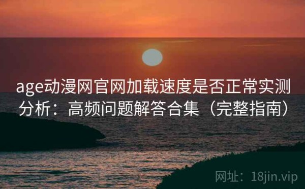 age动漫网官网加载速度是否正常实测分析：高频问题解答合集（完整指南）