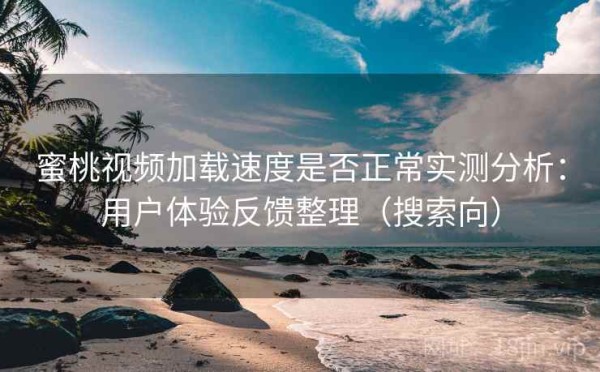 蜜桃视频加载速度是否正常实测分析：用户体验反馈整理（搜索向）