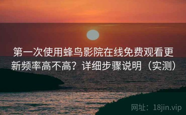 第一次使用蜂鸟影院在线免费观看更新频率高不高？详细步骤说明（实测）