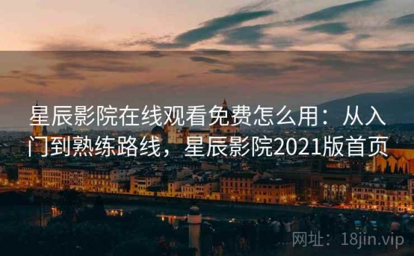星辰影院在线观看免费怎么用：从入门到熟练路线，星辰影院2021版首页