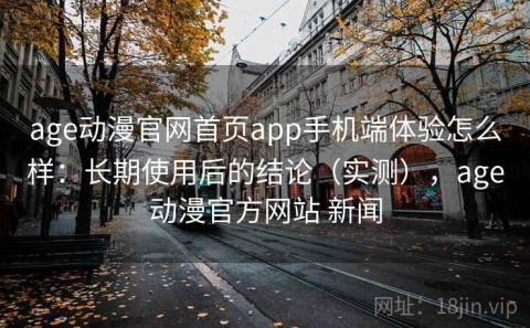 age动漫官网首页app手机端体验怎么样：长期使用后的结论（实测），age动漫官方网站 新闻