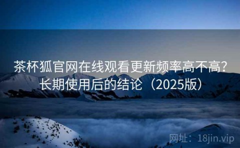茶杯狐官网在线观看更新频率高不高？长期使用后的结论（2025版）