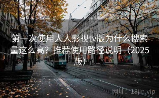 第一次使用人人影视tv版为什么搜索量这么高？推荐使用路径说明（2025版）