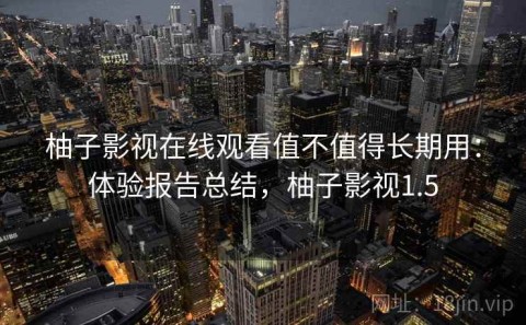 柚子影视在线观看值不值得长期用：体验报告总结，柚子影视1.5