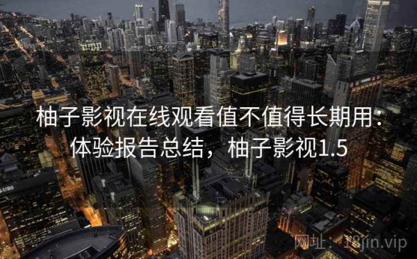 柚子影视在线观看值不值得长期用：体验报告总结，柚子影视1.5