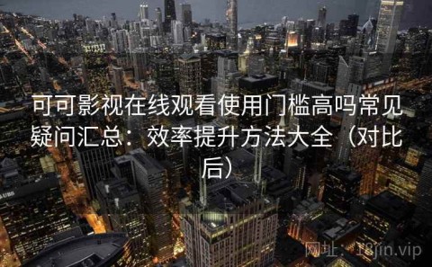 可可影视在线观看使用门槛高吗常见疑问汇总：效率提升方法大全（对比后）