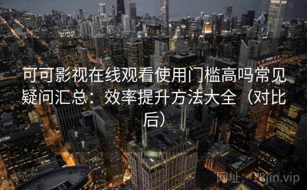 可可影视在线观看使用门槛高吗常见疑问汇总：效率提升方法大全（对比后）