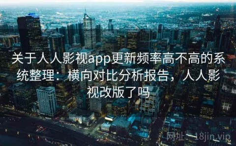 关于人人影视app更新频率高不高的系统整理：横向对比分析报告，人人影视改版了吗