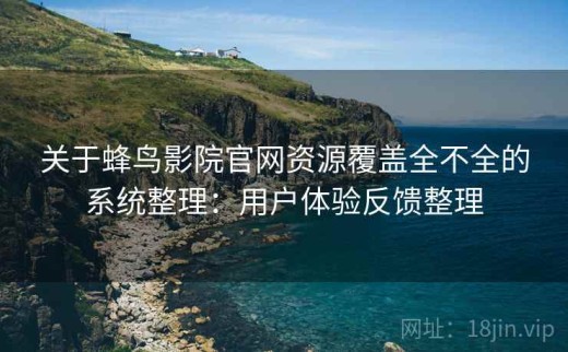 关于蜂鸟影院官网资源覆盖全不全的系统整理：用户体验反馈整理