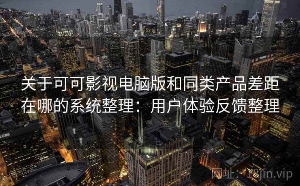 关于可可影视电脑版和同类产品差距在哪的系统整理：用户体验反馈整理