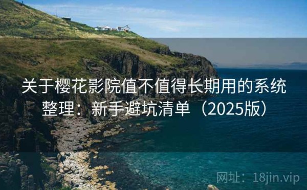 关于樱花影院值不值得长期用的系统整理：新手避坑清单（2025版）