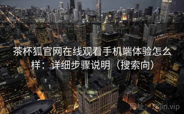 茶杯狐官网在线观看手机端体验怎么样：详细步骤说明（搜索向）