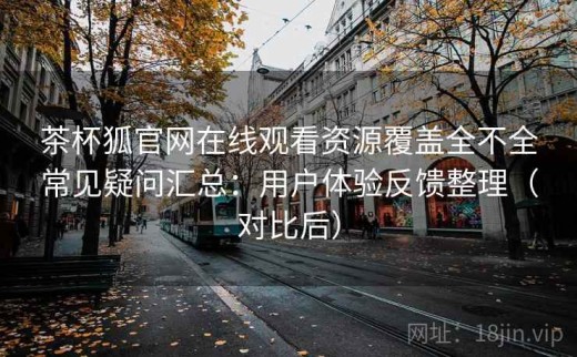 茶杯狐官网在线观看资源覆盖全不全常见疑问汇总：用户体验反馈整理（对比后）