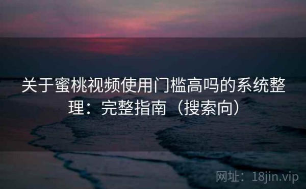 关于蜜桃视频使用门槛高吗的系统整理：完整指南（搜索向）