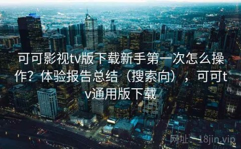可可影视tv版下载新手第一次怎么操作？体验报告总结（搜索向），可可tv通用版下载
