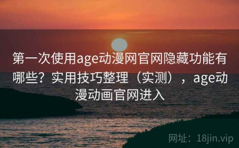 第一次使用age动漫网官网隐藏功能有哪些？实用技巧整理（实测），age动漫动画官网进入