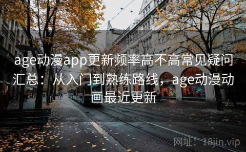 age动漫app更新频率高不高常见疑问汇总：从入门到熟练路线，age动漫动画最近更新
